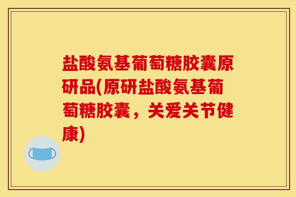 盐酸氨基葡萄糖胶囊原研品(原研盐酸氨基葡萄糖胶囊，关爱关节健康)