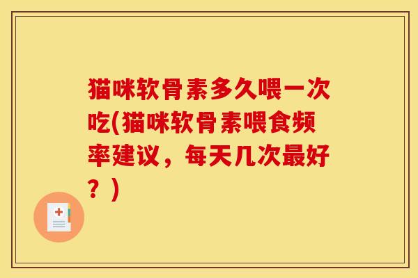 猫咪软骨素多久喂一次吃(猫咪软骨素喂食频率建议，每天几次最好？)