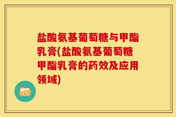 盐酸氨基葡萄糖与甲酯乳膏(盐酸氨基葡萄糖甲酯乳膏的药效及应用领域)