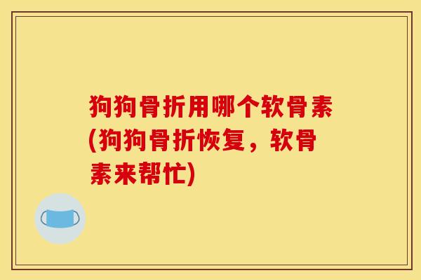 狗狗骨折用哪个软骨素(狗狗骨折恢复，软骨素来帮忙)