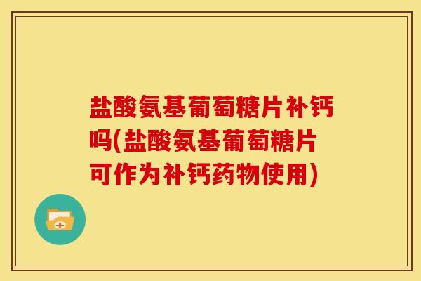 盐酸氨基葡萄糖片补钙吗(盐酸氨基葡萄糖片可作为补钙药物使用)