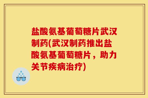 盐酸氨基葡萄糖片武汉制药(武汉制药推出盐酸氨基葡萄糖片，助力关节疾病治疗)