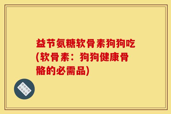 益节氨糖软骨素狗狗吃(软骨素：狗狗健康骨骼的必需品)