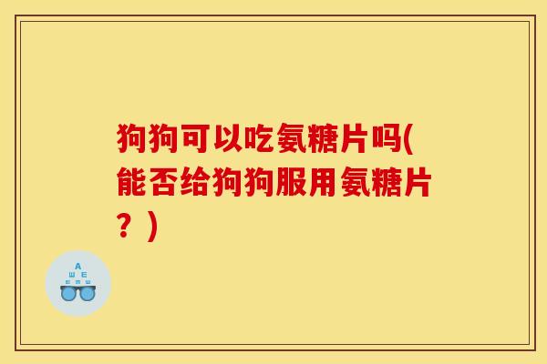 狗狗可以吃氨糖片吗(能否给狗狗服用氨糖片？)