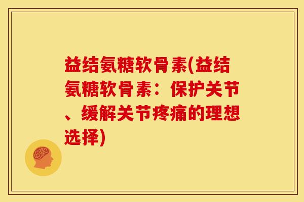 益结氨糖软骨素(益结氨糖软骨素:保护关节、缓解关节的理想选择) 益结氨糖软骨素(益结氨糖软骨素:保护关节、缓解关节的理想选择)