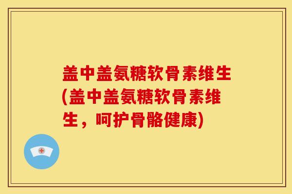 盖中盖氨糖软骨素维生(盖中盖氨糖软骨素维生，呵护骨骼健康)