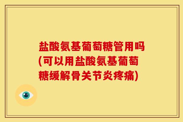 盐酸氨基葡萄糖管用吗(可以用盐酸氨基葡萄糖缓解骨关节炎疼痛)