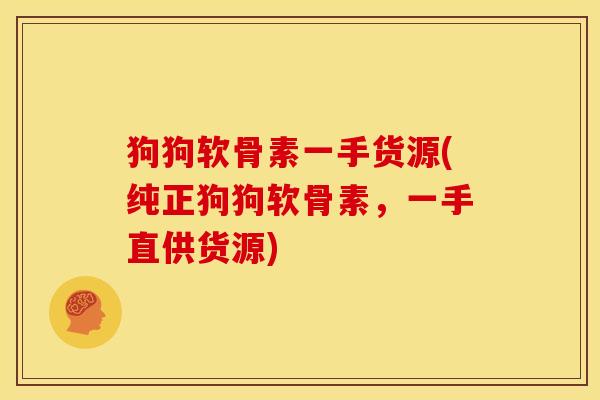 狗狗软骨素一手货源(纯正狗狗软骨素，一手直供货源)