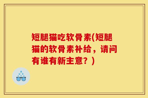 短腿猫吃软骨素(短腿猫的软骨素补给，请问有谁有新主意？)
