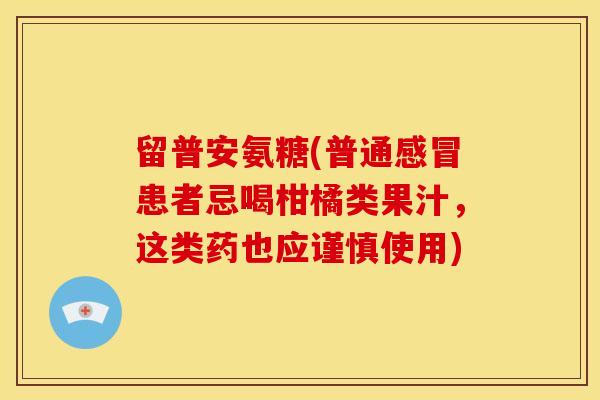 留普安氨糖(普通感冒患者忌喝柑橘类果汁，这类药也应谨慎使用)