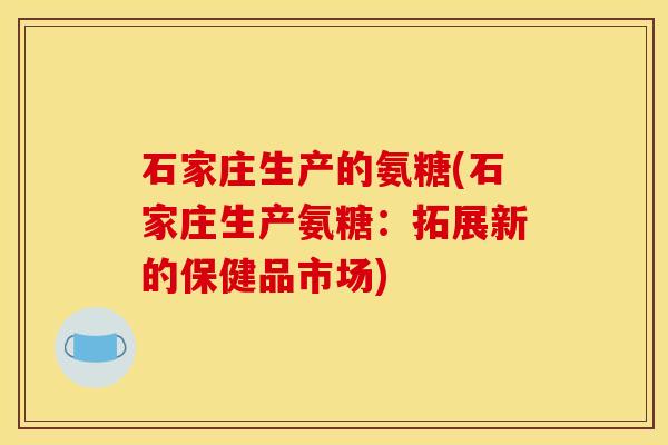 石家庄生产的氨糖(石家庄生产氨糖：拓展新的保健品市场)