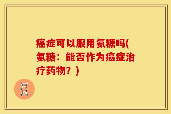 症可以服用氨糖吗(氨糖：能否作为症？)