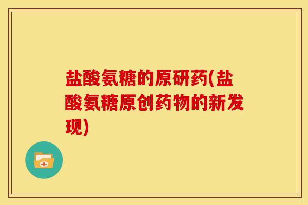 盐酸氨糖的原研药(盐酸氨糖原创药物的新发现)