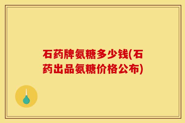 石药牌氨糖多少钱(石药出品氨糖价格公布)