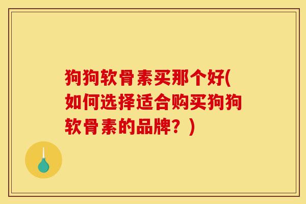 狗狗软骨素买那个好(如何选择适合购买狗狗软骨素的品牌？)