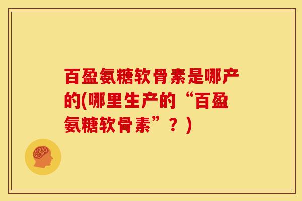 百盈氨糖软骨素是哪产的(哪里生产的“百盈氨糖软骨素”？)