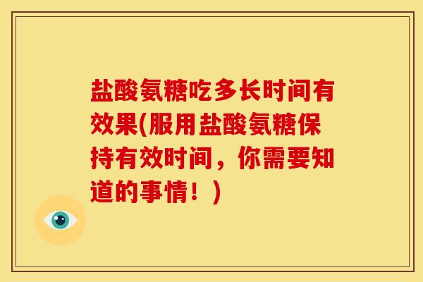 盐酸氨糖吃多长时间有效果(服用盐酸氨糖保持有效时间，你需要知道的事情！)
