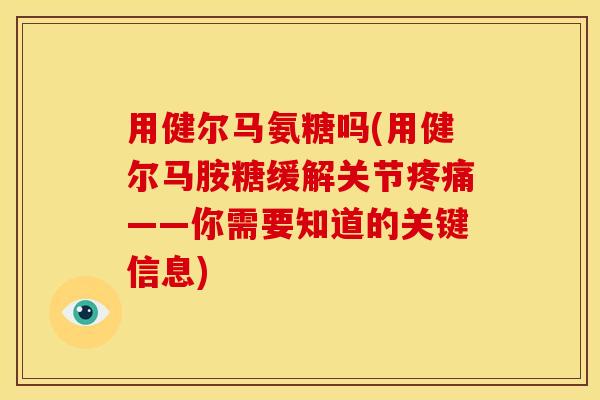 用健尔马氨糖吗(用健尔马胺糖缓解关节疼痛——你需要知道的关键信息)