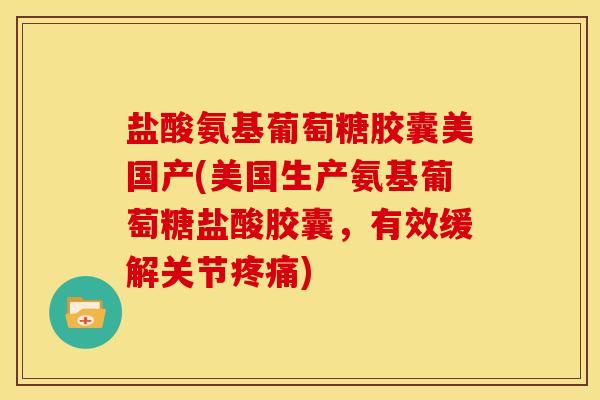 盐酸氨基葡萄糖胶囊美国产(美国生产氨基葡萄糖盐酸胶囊，有效缓解关节)