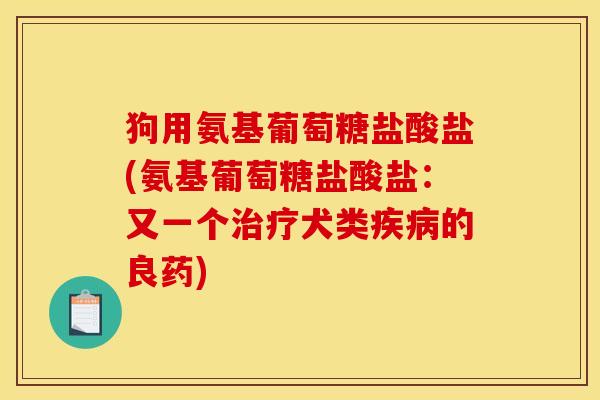 狗用氨基葡萄糖盐酸盐(氨基葡萄糖盐酸盐：又一个治疗犬类疾病的良药)