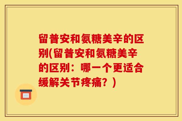 留普安和氨糖美辛的区别(留普安和氨糖美辛的区别：哪一个更适合缓解关节疼痛？)