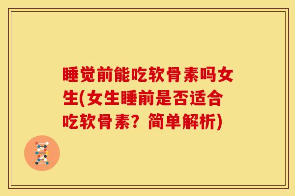 睡觉前能吃软骨素吗女生(女生睡前是否适合吃软骨素？简单解析)