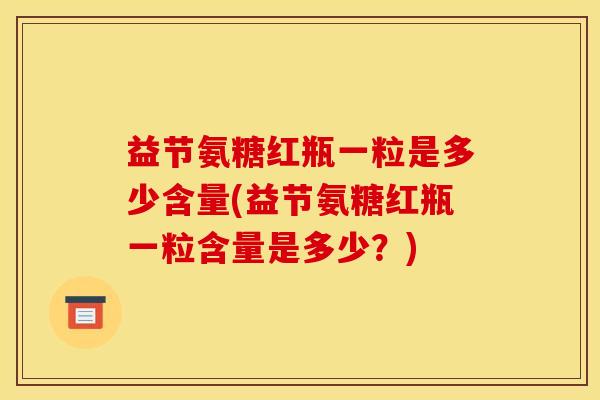 益节氨糖红瓶一粒是多少含量(益节氨糖红瓶一粒含量是多少？)