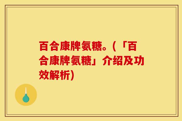 百合康牌氨糖。(「百合康牌氨糖」介绍及功效解析)
