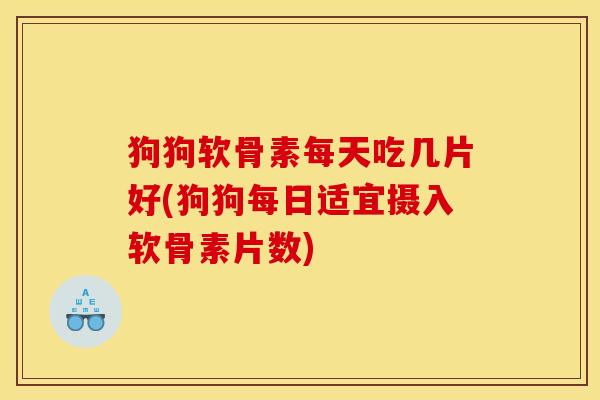 狗狗软骨素每天吃几片好(狗狗每日适宜摄入软骨素片数) 狗狗软骨素每天吃几片好(狗狗每日适宜摄入软骨素片数)