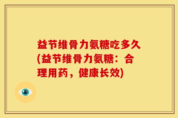 益节维骨力氨糖吃多久(益节维骨力氨糖:合理用药,健康长效) 益节维骨力氨糖吃多久(益节维骨力氨糖:合理用药,健康长效)