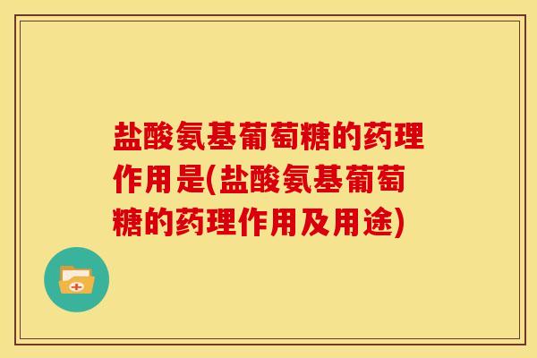 盐酸氨基葡萄糖的药理作用是(盐酸氨基葡萄糖的药理作用及用途)