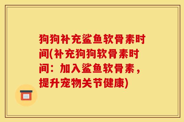 狗狗补充鲨鱼软骨素时间(补充狗狗软骨素时间：加入鲨鱼软骨素，提升宠物关节健康)