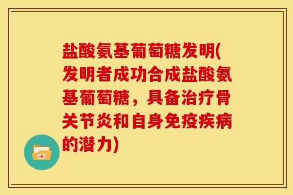 盐酸氨基葡萄糖发明(发明者成功合成盐酸氨基葡萄糖，具备治疗骨关节炎和自身免疫疾病的潜力)