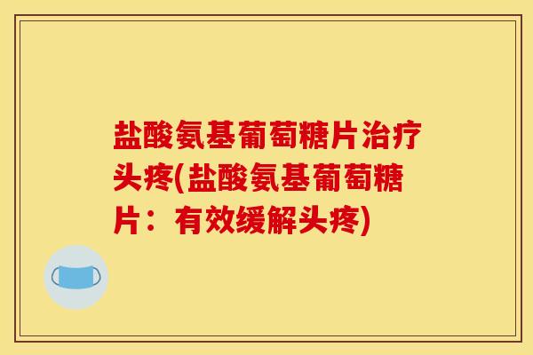 盐酸氨基葡萄糖片头疼(盐酸氨基葡萄糖片：有效缓解头疼)
