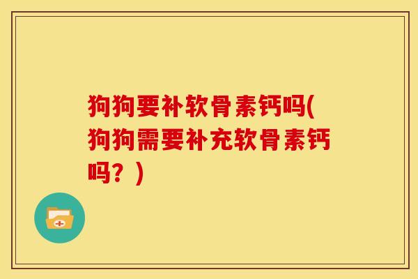 狗狗要补软骨素钙吗(狗狗需要补充软骨素钙吗？)