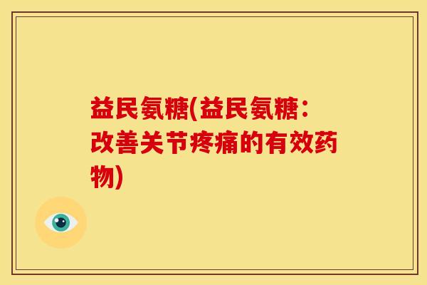 益民氨糖(益民氨糖：改善关节疼痛的有效药物)
