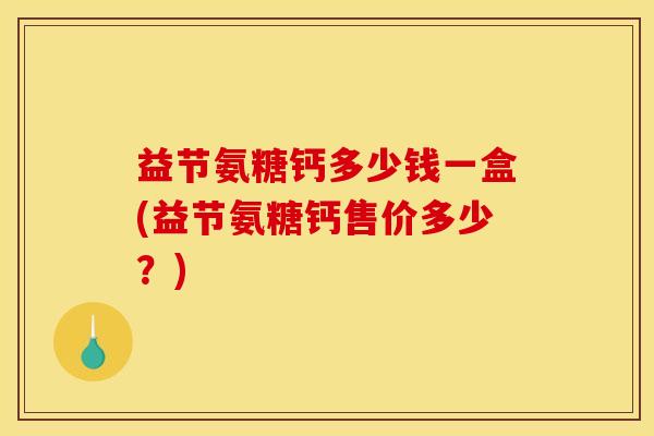 益节氨糖钙多少钱一盒(益节氨糖钙售价多少？)