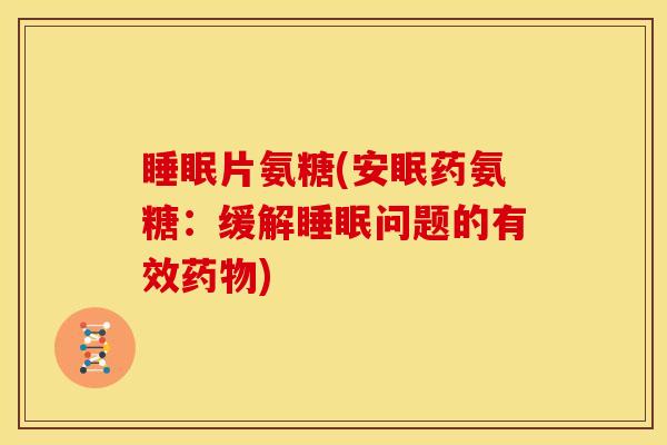 睡眠片氨糖(安眠药氨糖：缓解睡眠问题的有效药物)