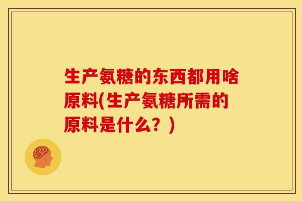 生产氨糖的东西都用啥原料(生产氨糖所需的原料是什么？)
