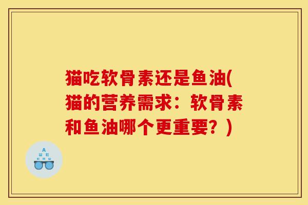 猫吃软骨素还是鱼油(猫的营养需求：软骨素和鱼油哪个更重要？)