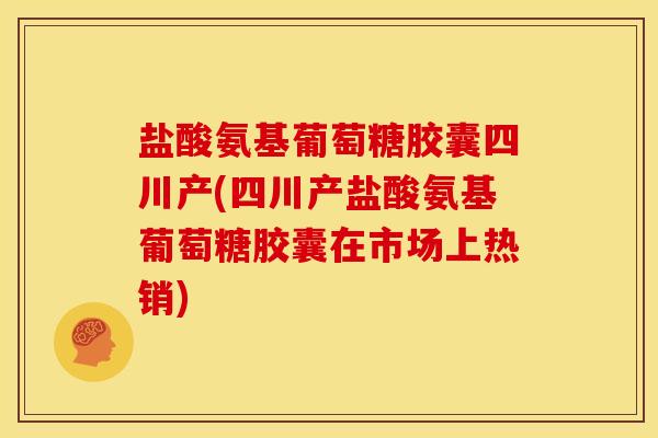 盐酸氨基葡萄糖胶囊四川产(四川产盐酸氨基葡萄糖胶囊在市场上热销)