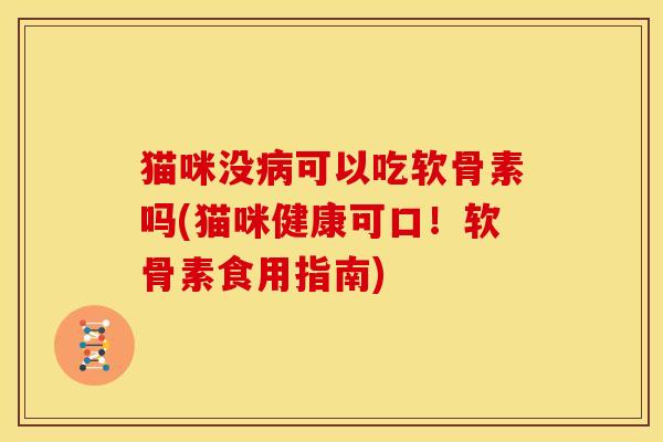 猫咪没病可以吃软骨素吗(猫咪健康可口！软骨素食用指南)