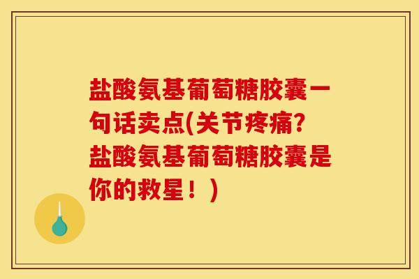 盐酸氨基葡萄糖胶囊一句话卖点(关节疼痛？盐酸氨基葡萄糖胶囊是你的救星！)