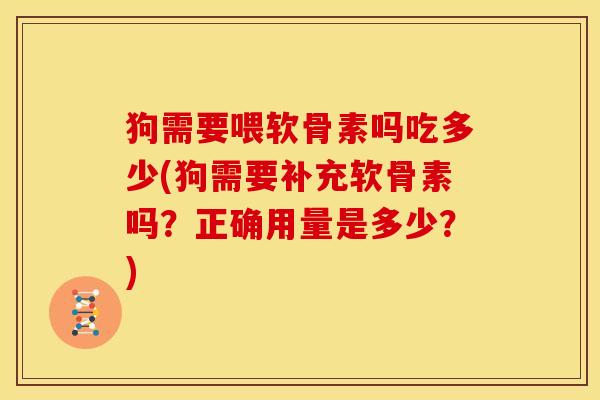 狗需要喂软骨素吗吃多少(狗需要补充软骨素吗？正确用量是多少？)