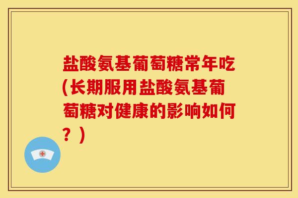 盐酸氨基葡萄糖常年吃(长期服用盐酸氨基葡萄糖对健康的影响如何?) 盐酸氨基葡萄糖常年吃(长期服用盐酸氨基葡萄糖对健康的影响如何?)
