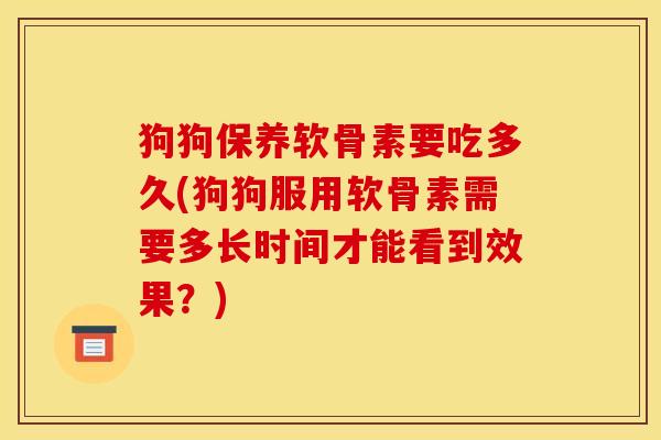 狗狗保养软骨素要吃多久(狗狗服用软骨素需要多长时间才能看到效果？)
