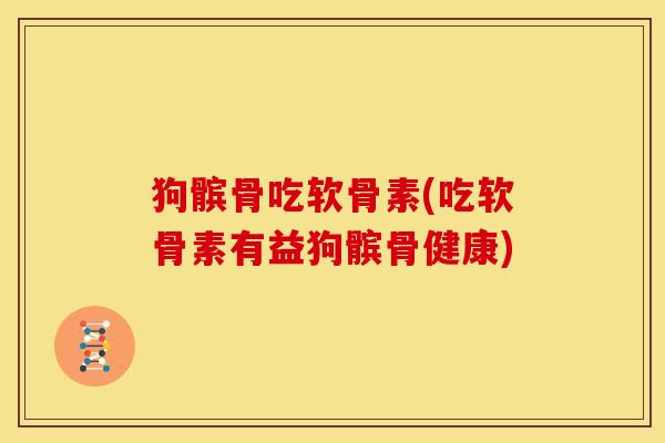 狗髌骨吃软骨素(吃软骨素有益狗髌骨健康)