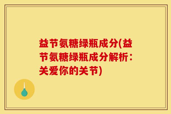 益节氨糖绿瓶成分(益节氨糖绿瓶成分解析：关爱你的关节)