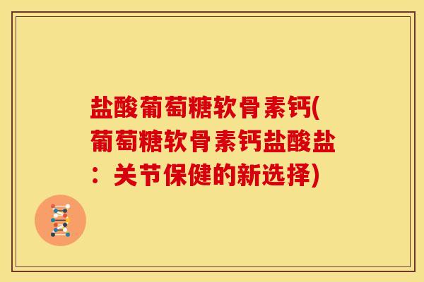 盐酸葡萄糖软骨素钙(葡萄糖软骨素钙盐酸盐：关节保健的新选择)