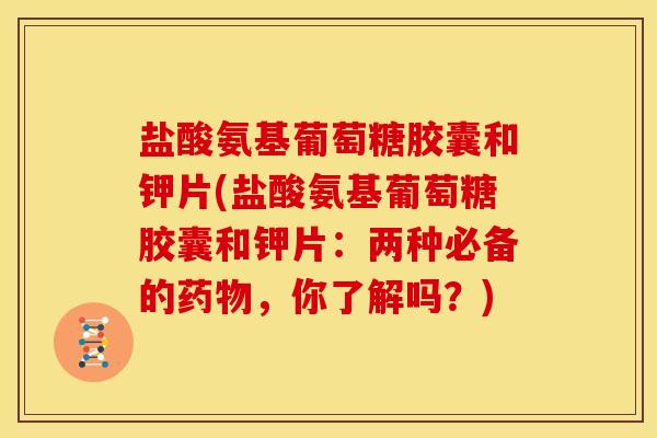 盐酸氨基葡萄糖胶囊和钾片(盐酸氨基葡萄糖胶囊和钾片：两种必备的药物，你了解吗？)